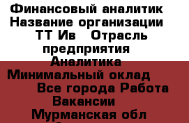 Финансовый аналитик › Название организации ­ ТТ-Ив › Отрасль предприятия ­ Аналитика › Минимальный оклад ­ 30 000 - Все города Работа » Вакансии   . Мурманская обл.,Апатиты г.